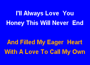 I'll Always Love You
Honey This Will Never End

And Filled My Eager Heart
With A Love To Call My Own