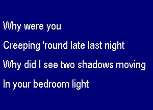 Why were you

Creeping 'round late last night

Why did I see two shadows moving

In your bedroom light