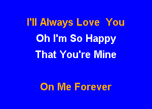 I'll Always Love You
Oh I'm So Happy
That You're Mine

On Me Forever