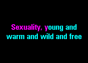 Sexuality. young and

warm and wild and free