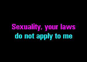 Sexuality. your laws

do not apply to me