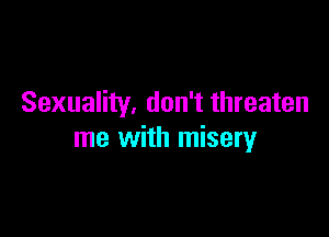 Sexuality, don't threaten

me with misery