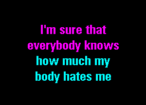 I'm sure that
everybody knows

how much my
body hates me