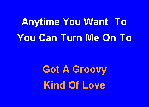Anytime You Want To
You Can Turn Me On To

Got A Groovy
Kind Of Love