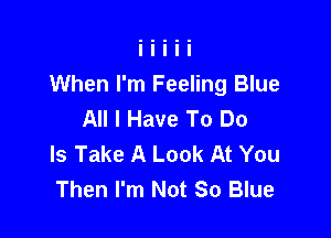 When I'm Feeling Blue
All I Have To Do

Is Take A Look At You
Then I'm Not So Blue