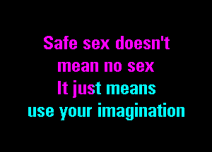 Safe sex doesn't
mean no sex

It just means
use your imagination