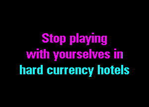 Stop playing

with yourselves in
hard currency hotels
