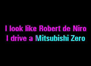 I look like Robert de Miro

I drive a Mitsubishi Zero