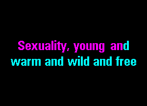 Sexuality, young and

warm and wild and free