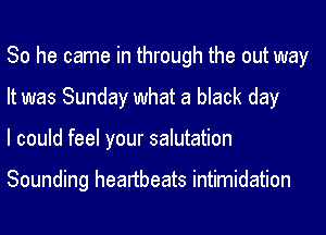 So he came in through the out way
It was Sunday what a black day
I could feel your salutation

Sounding heartbeats intimidation