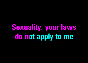 Sexuality. your laws

do not apply to me