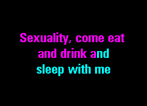 Sexuality, come eat

and drink and
sleep with me