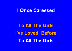I Once Caressed

To All The Girls

I've Loved Before
To All The Girls