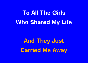 To All The Girls
Who Shared My Life

And They Just
Carried Me Away