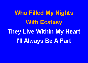 Who Filled My Nights
With Ecstasy
They Live Within My Heart

I'll Always Be A Part