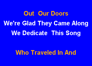 Out Our Doors
We're Glad They Came Along
We Dedicate This Song

Who Traveled In And