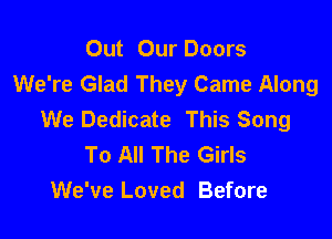 Out Our Doors
We're Glad They Came Along
We Dedicate This Song

To All The Girls
We've Loved Before