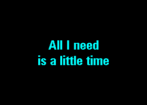 All I need

is a little time