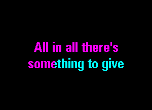 All in all there's

something to give