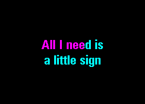 All I need is

a little sign
