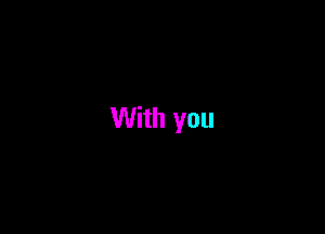 With you