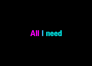 All I need