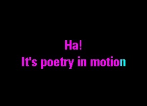Ha!

It's poetry in motion