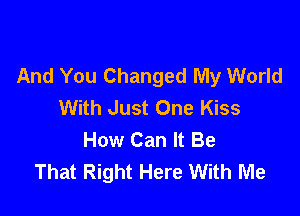 And You Changed My World
With Just One Kiss

How Can It Be
That Right Here With Me