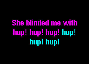 She blinded me with

hup!hup!hup!hup!
huplhup!
