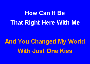 How Can It Be
That Right Here With Me

And You Changed My World
With Just One Kiss