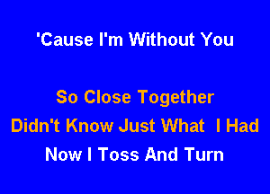 'Cause I'm Without You

So Close Together
Didn't Know Just What I Had
Now I Toss And Turn