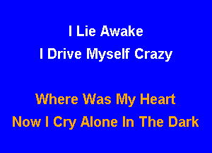 l Lie Awake
I Drive Myself Crazy

Where Was My Heart
Now I Cry Alone In The Dark