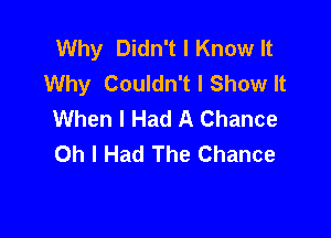 Why Didn't I Know It
Why Couldn't I Show It
When I Had A Chance

Oh I Had The Chance