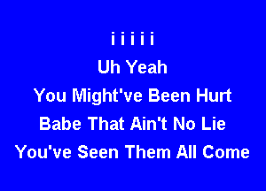 You Might've Been Hurt

Babe That Ain't No Lie
You've Seen Them All Come