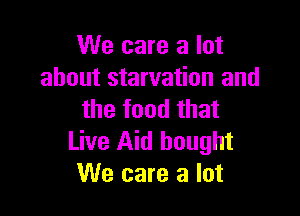 We care a lot
about starvation and

the food that
Live Aid bought
We care a lot