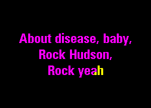 About disease, baby,

Rock Hudson,
Rock yeah