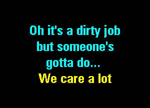 Oh it's a dirty job
but someone's

gotta do...
We care a lot