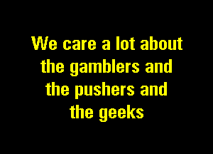 We care a lot about
the gamblers and

the pushers and
the geeks
