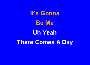 It's Gonna
Be Me
Uh Yeah

There Comes A Day