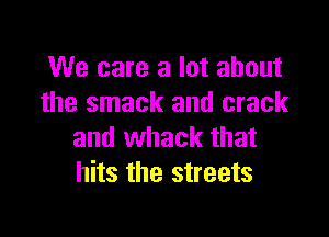 We care a lot about
the smack and crack

and whack that
hits the streets