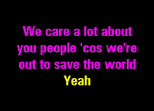 We care a lot about
you people 'cos we're

out to save the world
Yeah