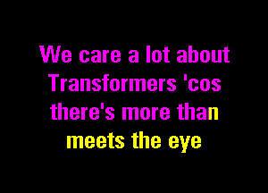 We care a lot about
Transformers 'cos

there's more than
meets the eye