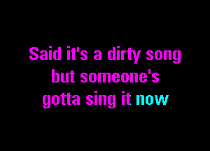 Said it's a dirty song

but someone's
gotta sing it now