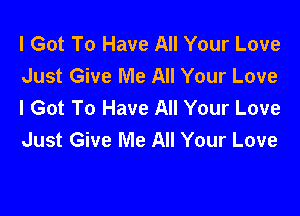 I Got To Have All Your Love
Just Give Me All Your Love
I Got To Have All Your Love

Just Give Me All Your Love