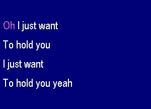 I just want
To hold you

ljust want

To hold you yeah