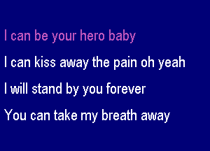 I can kiss away the pain oh yeah

I will stand by you forever

You can take my breath away