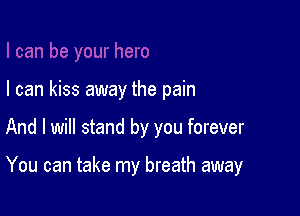 I can kiss away the pain

And I will stand by you forever

You can take my breath away