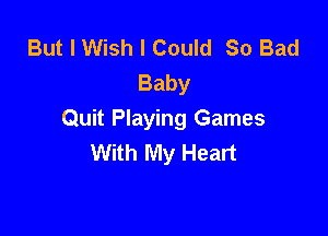 But I Wish I Could So Bad
Baby

Quit Playing Games
With My Heart