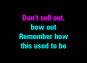Don't sell out,
how out

Remember how
this used to he