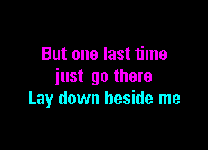 But one last time

just go there
Lay down beside me